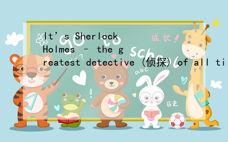 It’s Sherlock Holmes – the greatest detective (侦探) of all ti