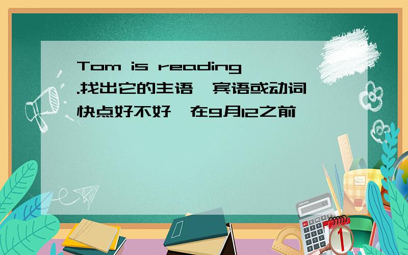 Tom is reading.找出它的主语,宾语或动词 快点好不好,在9月12之前