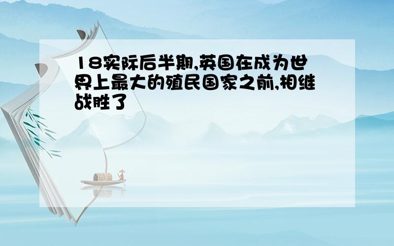 18实际后半期,英国在成为世界上最大的殖民国家之前,相继战胜了