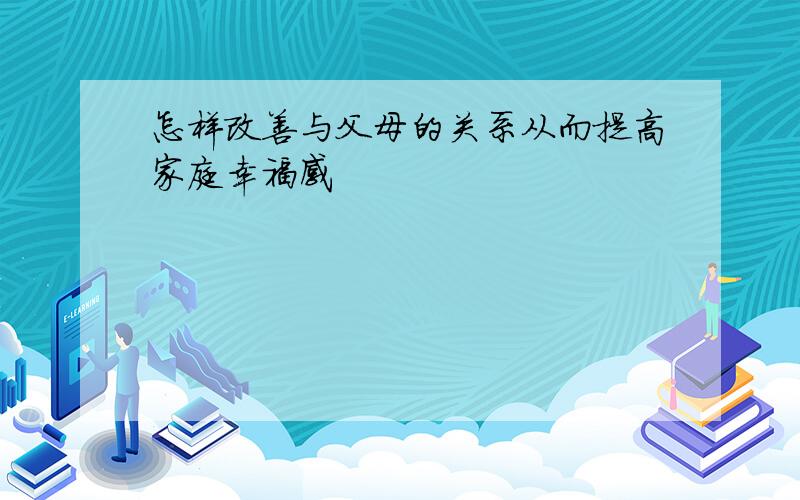 怎样改善与父母的关系从而提高家庭幸福感