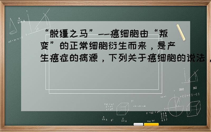 “脱缰之马”--癌细胞由“叛变”的正常细胞衍生而来，是产生癌症的病源，下列关于癌细胞的说法，正确的是（　　）