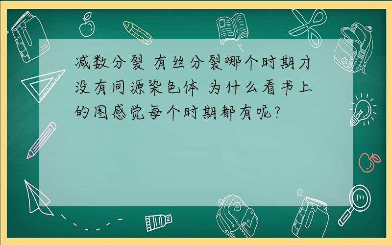 减数分裂 有丝分裂哪个时期才没有同源染色体 为什么看书上的图感觉每个时期都有呢?