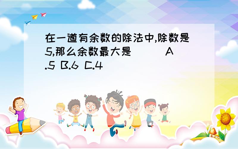 在一道有余数的除法中,除数是5,那么余数最大是( ) A.5 B.6 C.4