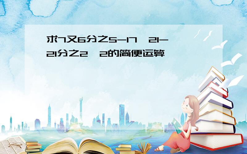 求7又6分之5-17÷21-21分之2×2的简便运算