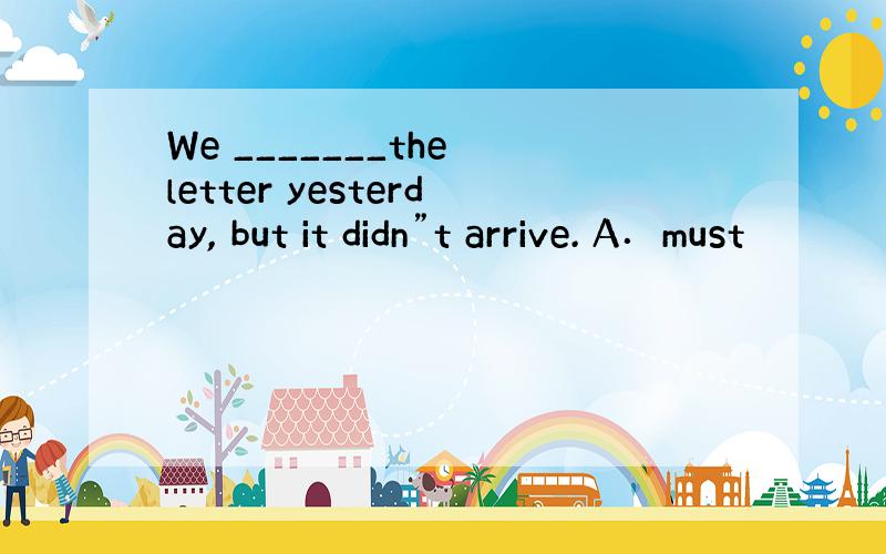 We _______the letter yesterday, but it didn”t arrive. A．must