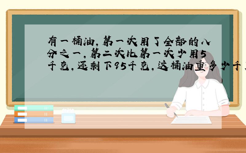 有一桶油,第一次用了全部的八分之一,第二次比第一次少用5千克,还剩下95千克,这桶油重多少千克?