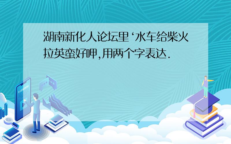 湖南新化人论坛里‘水车给柴火拉英蛮好呷,用两个字表达.