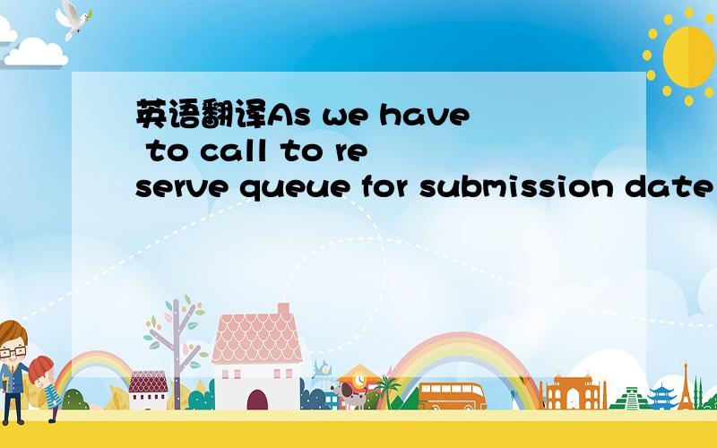 英语翻译As we have to call to reserve queue for submission date