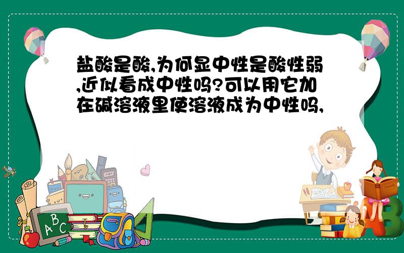 盐酸是酸,为何显中性是酸性弱,近似看成中性吗?可以用它加在碱溶液里使溶液成为中性吗,