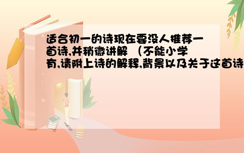 适合初一的诗现在要没人推荐一首诗,并稍微讲解 （不能小学有,请附上诗的解释,背景以及关于这首诗的一些东西.）