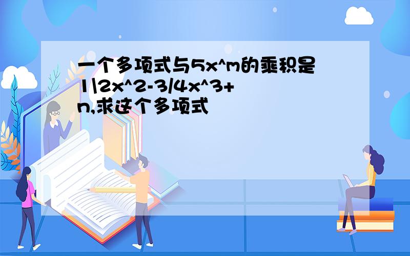 一个多项式与5x^m的乘积是1\2x^2-3/4x^3+n,求这个多项式