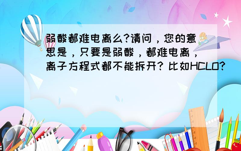 弱酸都难电离么?请问，您的意思是，只要是弱酸，都难电离，离子方程式都不能拆开？比如HCLO?