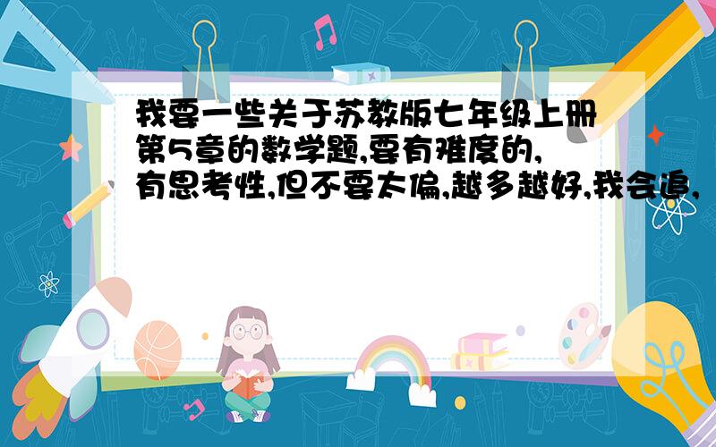 我要一些关于苏教版七年级上册第5章的数学题,要有难度的,有思考性,但不要太偏,越多越好,我会追,