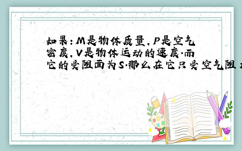 如果：M是物体质量,P是空气密度,V是物体运动的速度.而它的受阻面为S.那么在它只受空气阻力,