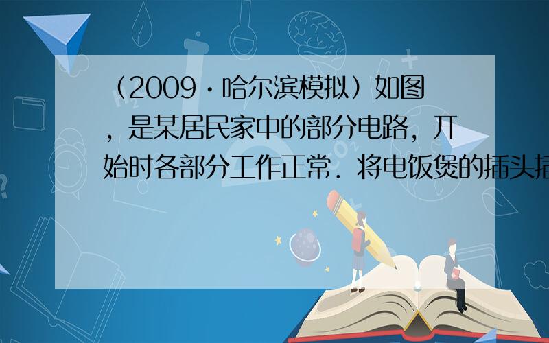 （2009•哈尔滨模拟）如图，是某居民家中的部分电路，开始时各部分工作正常．将电饭煲的插头插入三孔插座后，正在烧水的电热