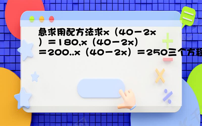 急求用配方法求x（40－2x）＝180,x（40－2x）＝200..x（40－2x）＝250三个方程的详细过程和答案,