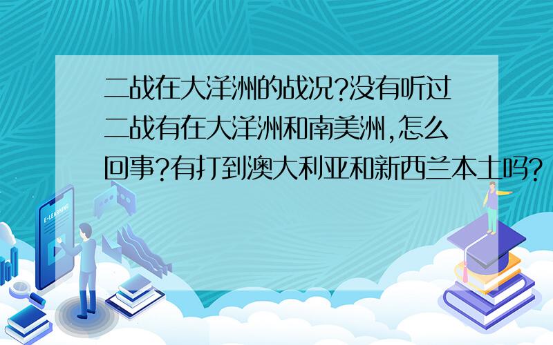 二战在大洋洲的战况?没有听过二战有在大洋洲和南美洲,怎么回事?有打到澳大利亚和新西兰本土吗?