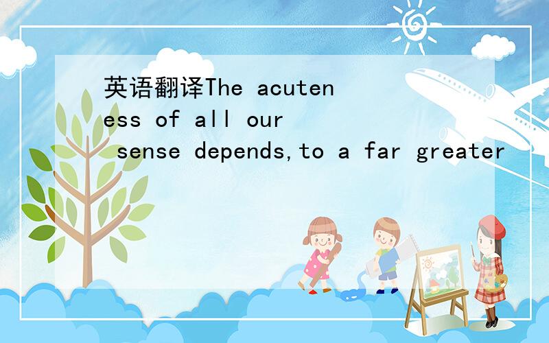 英语翻译The acuteness of all our sense depends,to a far greater