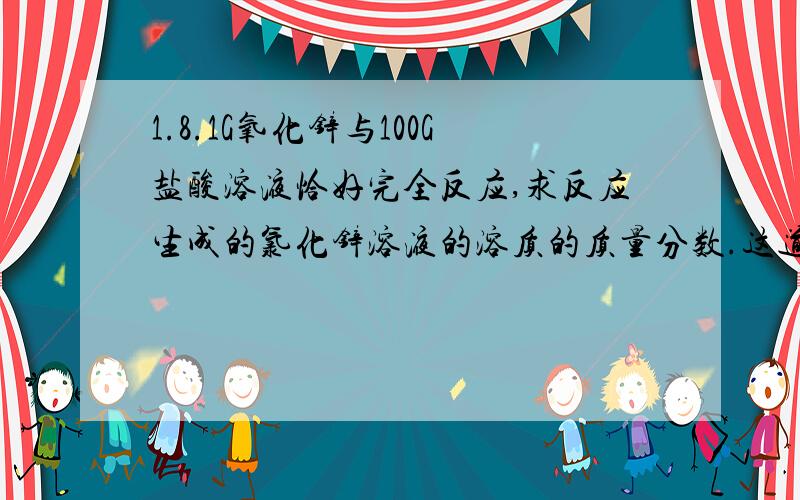 1.8.1G氧化锌与100G盐酸溶液恰好完全反应,求反应生成的氯化锌溶液的溶质的质量分数.这道题我是做出了,但是我的答案