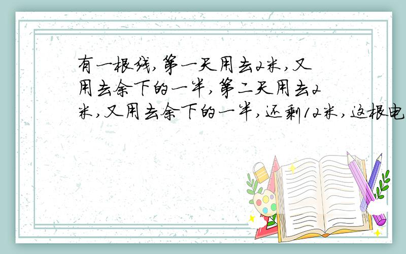 有一根线,第一天用去2米,又用去余下的一半,第二天用去2米,又用去余下的一半,还剩12米,这根电线原有多少米?