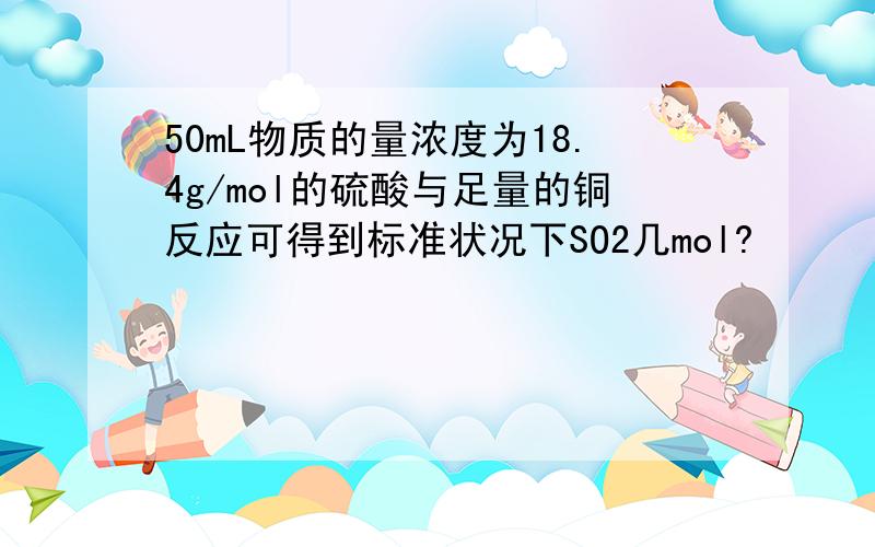 50mL物质的量浓度为18.4g/mol的硫酸与足量的铜反应可得到标准状况下SO2几mol?