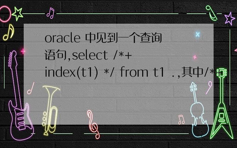 oracle 中见到一个查询语句,select /*+ index(t1) */ from t1 .,其中/*+