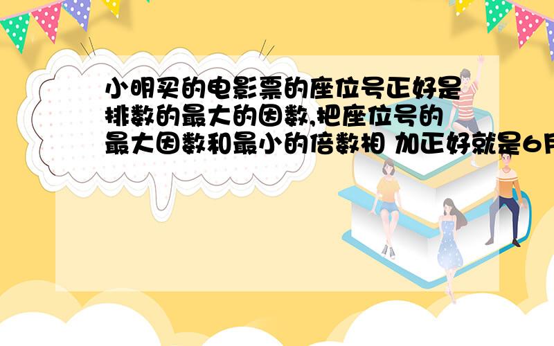 小明买的电影票的座位号正好是排数的最大的因数,把座位号的最大因数和最小的倍数相 加正好就是6月30日,