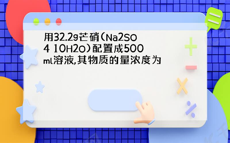 用32.2g芒硝(Na2SO4 10H2O)配置成500ml溶液,其物质的量浓度为