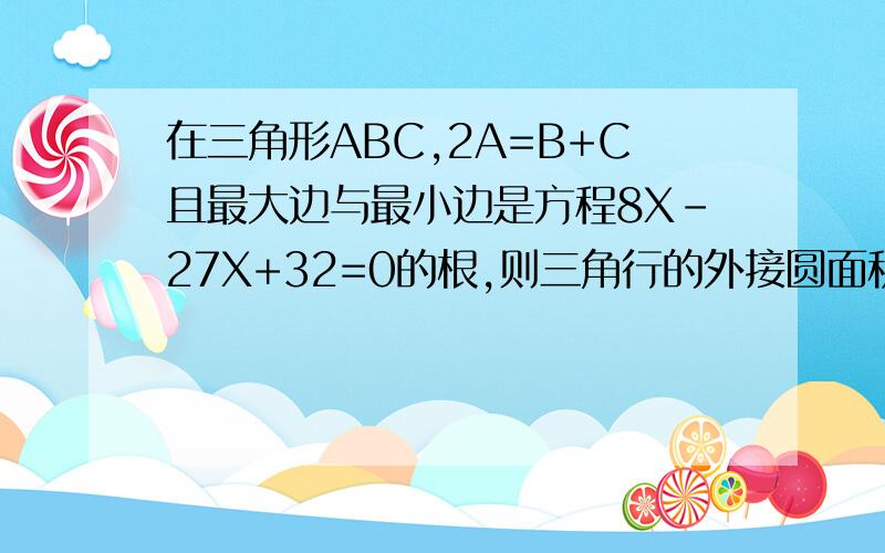 在三角形ABC,2A=B+C且最大边与最小边是方程8X-27X+32=0的根,则三角行的外接圆面积为?