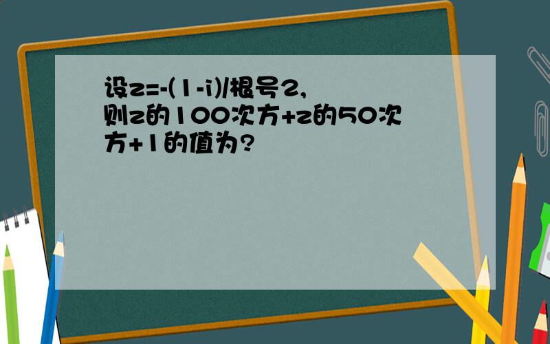 设z=-(1-i)/根号2,则z的100次方+z的50次方+1的值为?