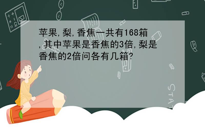 苹果,梨,香焦一共有168箱,其中苹果是香焦的3倍,梨是香焦的2倍问各有几箱?