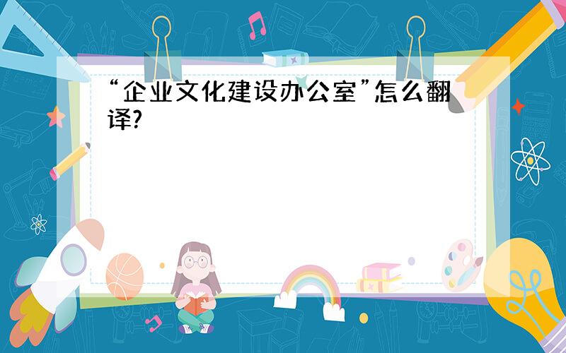 “企业文化建设办公室”怎么翻译?