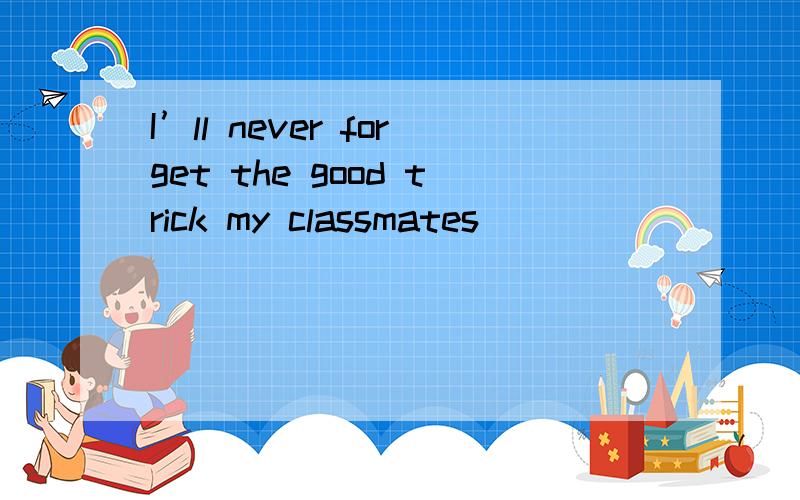 I’ll never forget the good trick my classmates ________ on m