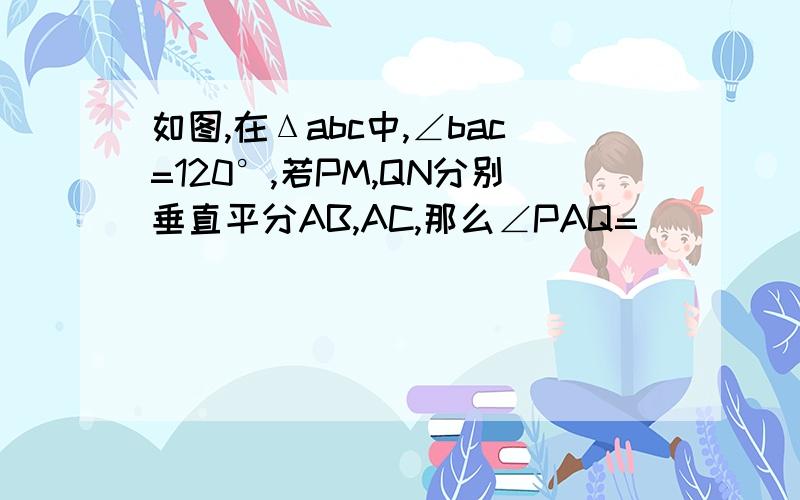 如图,在Δabc中,∠bac=120°,若PM,QN分别垂直平分AB,AC,那么∠PAQ=