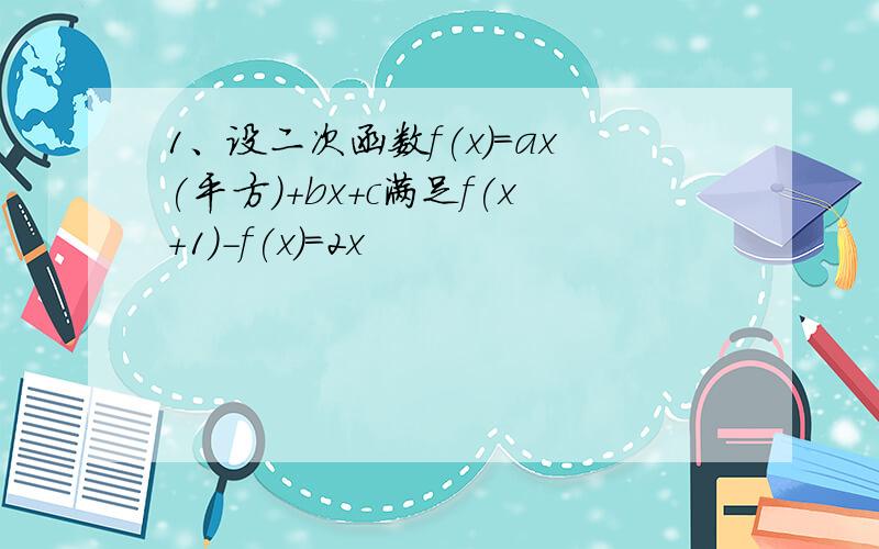 1、设二次函数f(x)=ax(平方)+bx+c满足f(x+1)-f(x)=2x