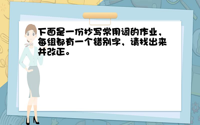 下面是一份抄写常用词的作业，每组都有一个错别字，请找出来并改正。