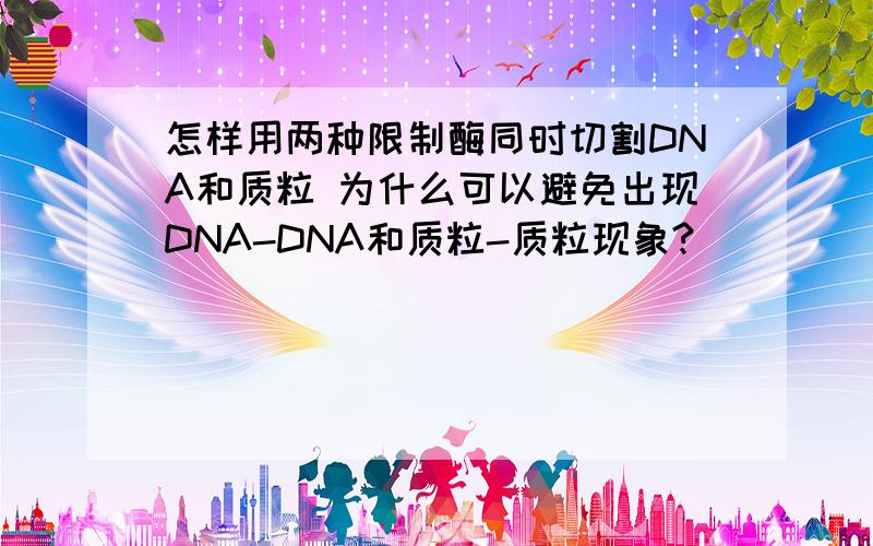 怎样用两种限制酶同时切割DNA和质粒 为什么可以避免出现DNA-DNA和质粒-质粒现象?