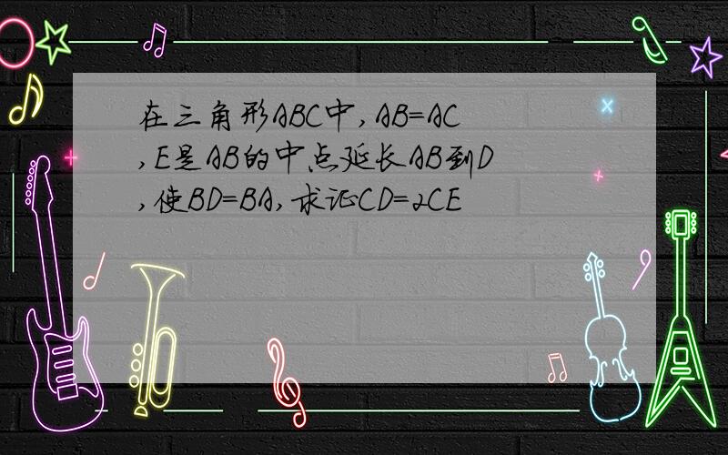 在三角形ABC中,AB=AC,E是AB的中点延长AB到D,使BD=BA,求证CD=2CE