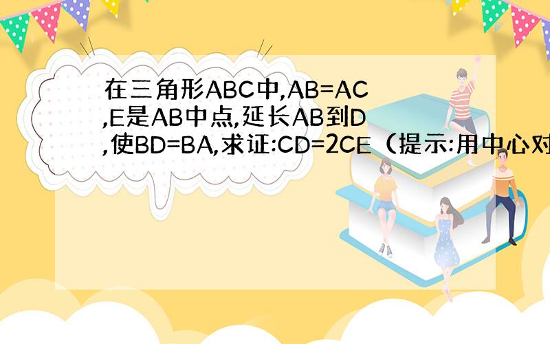 在三角形ABC中,AB=AC,E是AB中点,延长AB到D,使BD=BA,求证:CD=2CE（提示:用中心对称）