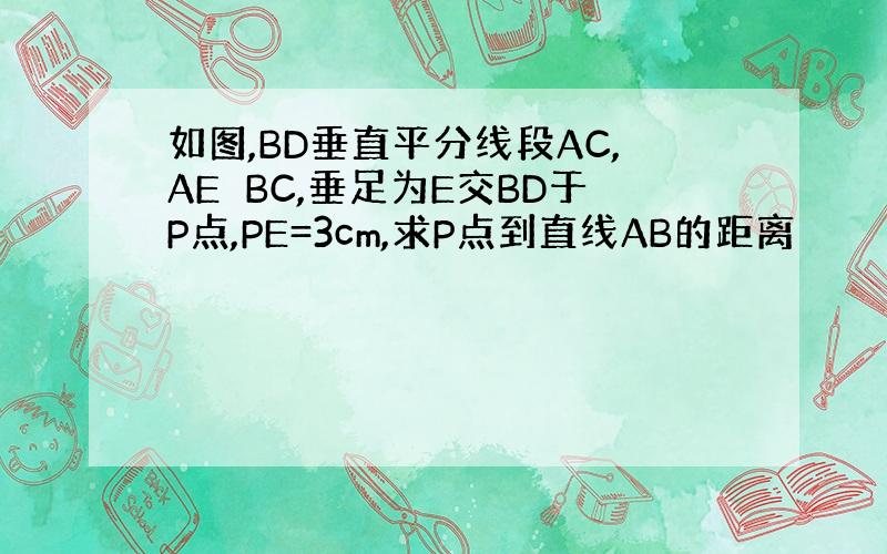 如图,BD垂直平分线段AC,AE⊥BC,垂足为E交BD于P点,PE=3cm,求P点到直线AB的距离