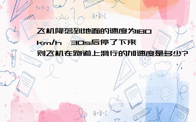 飞机降落到地面的速度为180km/h,30s后停了下来,则飞机在跑道上滑行的加速度是多少?