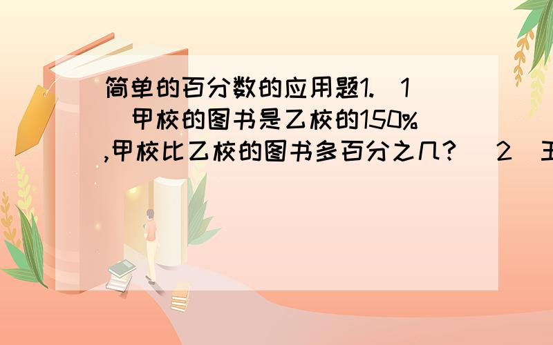 简单的百分数的应用题1.（1）甲校的图书是乙校的150%,甲校比乙校的图书多百分之几? (2)王生储蓄的钱数比张华多20