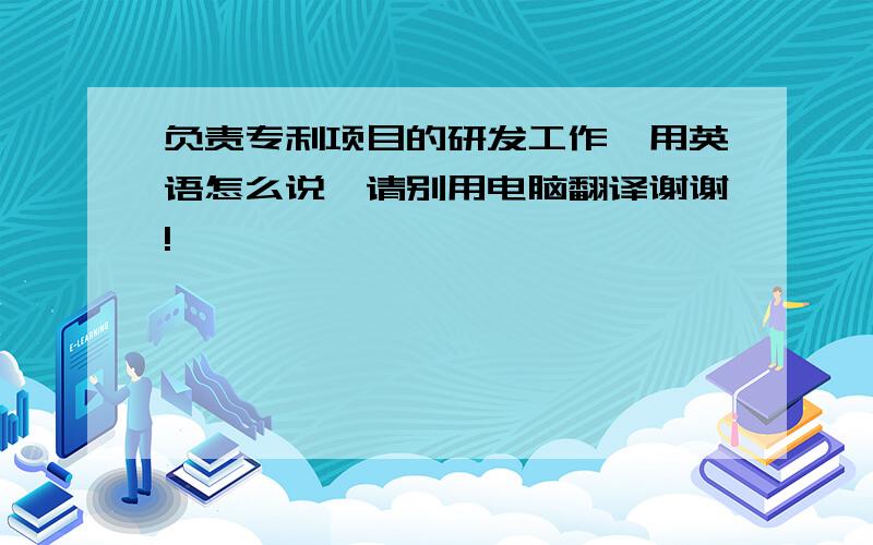 负责专利项目的研发工作,用英语怎么说,请别用电脑翻译谢谢!