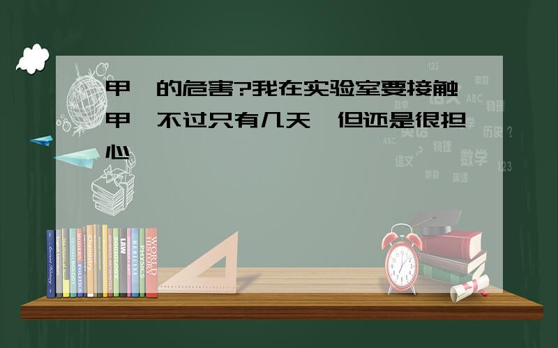 甲苯的危害?我在实验室要接触甲苯不过只有几天,但还是很担心,