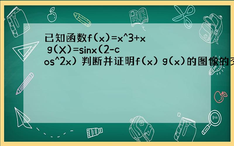 已知函数f(x)=x^3+x g(X)=sinx(2-cos^2x) 判断并证明f(x) g(x)的图像的交点个数