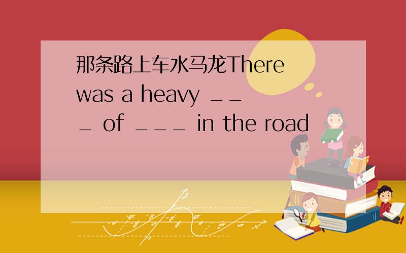 那条路上车水马龙There was a heavy ___ of ___ in the road