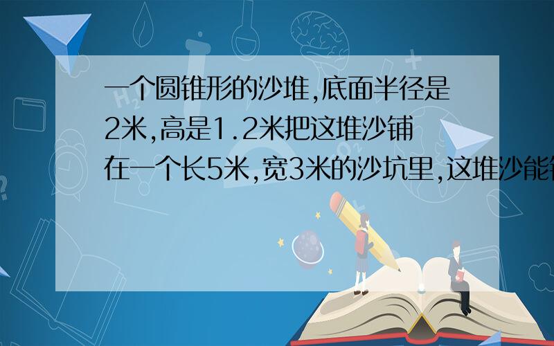 一个圆锥形的沙堆,底面半径是2米,高是1.2米把这堆沙铺在一个长5米,宽3米的沙坑里,这堆沙能铺多厚?