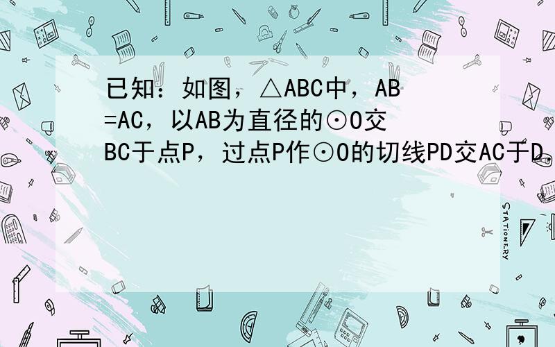 已知：如图，△ABC中，AB=AC，以AB为直径的⊙O交BC于点P，过点P作⊙O的切线PD交AC于D．