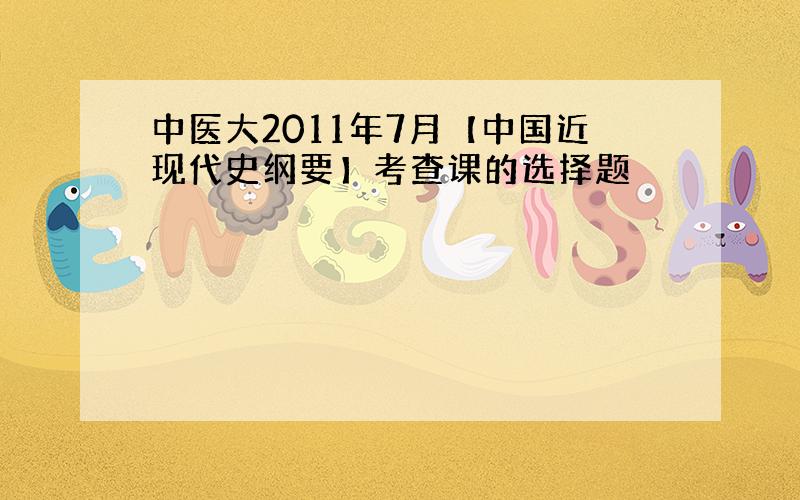 中医大2011年7月【中国近现代史纲要】考查课的选择题