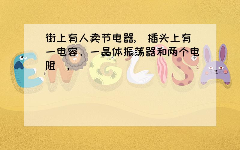 街上有人卖节电器,（插头上有一电容、一晶体振荡器和两个电阻）,